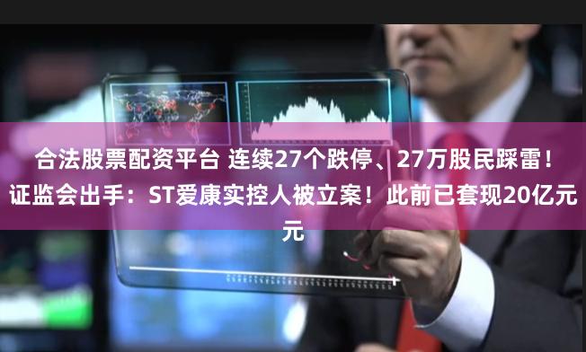 合法股票配资平台 连续27个跌停、27万股民踩雷！证监会出手：ST爱康实控人被立案！此前已套现20亿元