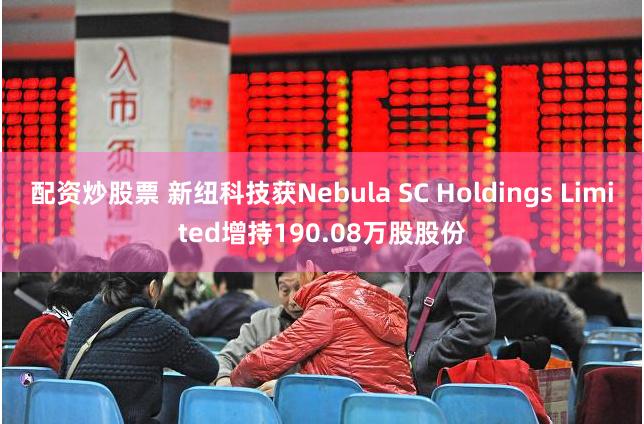 配资炒股票 新纽科技获Nebula SC Holdings Limited增持190.08万股股份