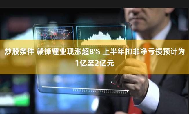 炒股条件 赣锋锂业现涨超8% 上半年扣非净亏损预计为1亿至2亿元