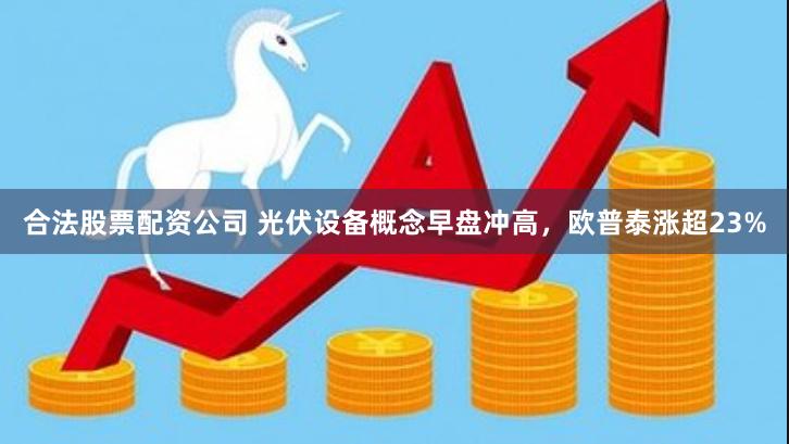 合法股票配资公司 光伏设备概念早盘冲高，欧普泰涨超23%