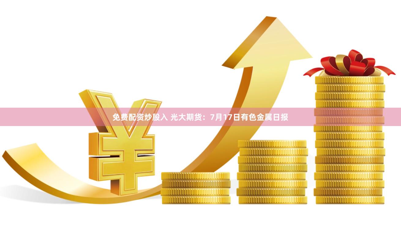 免费配资炒股入 光大期货：7月17日有色金属日报