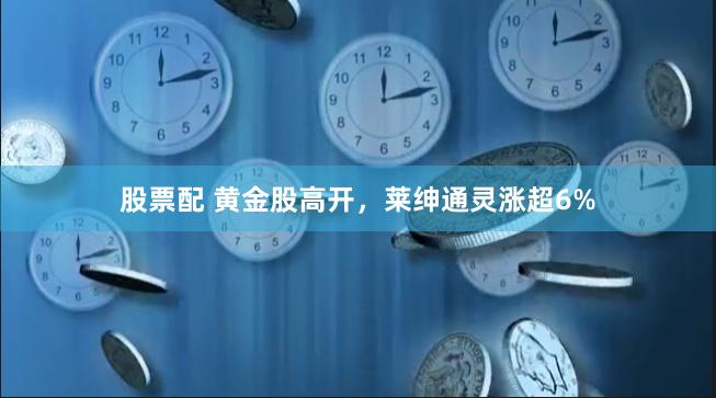 股票配 黄金股高开，莱绅通灵涨超6%