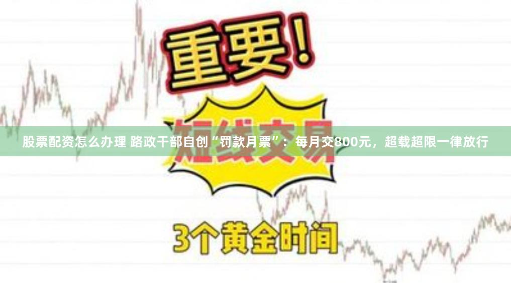 股票配资怎么办理 路政干部自创“罚款月票”：每月交800元，超载超限一律放行