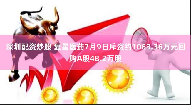 深圳配资炒股 复星医药7月9日斥资约1063.36万元回购A股48.2万股