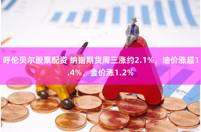 呼伦贝尔股票配资 纳指期货周三涨约2.1%，油价涨超1.4%，金价涨1.2%