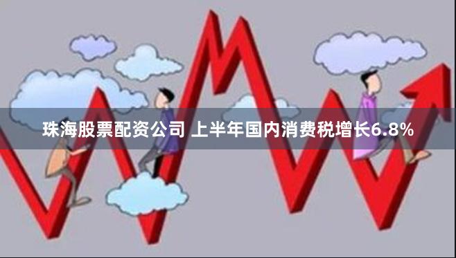 珠海股票配资公司 上半年国内消费税增长6.8%