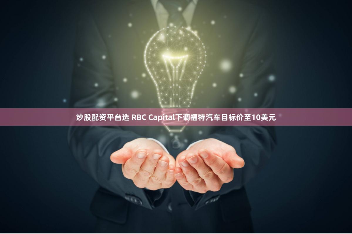 炒股配资平台选 RBC Capital下调福特汽车目标价至10美元