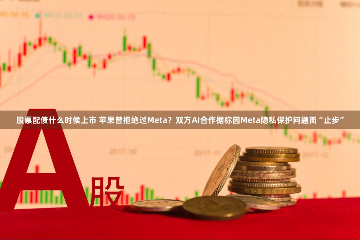 股票配债什么时候上市 苹果曾拒绝过Meta？双方AI合作据称因Meta隐私保护问题而“止步”