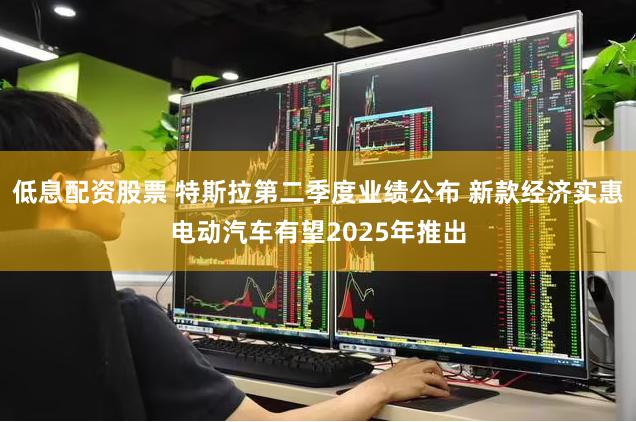 低息配资股票 特斯拉第二季度业绩公布 新款经济实惠电动汽车有望2025年推出