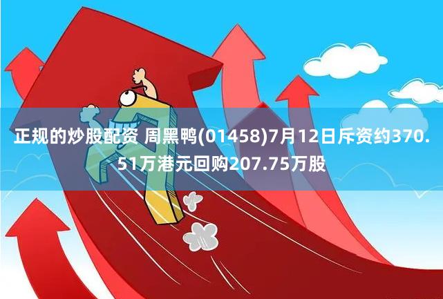 正规的炒股配资 周黑鸭(01458)7月12日斥资约370.51万港元回购207.75万股