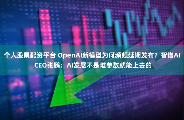 个人股票配资平台 OpenAI新模型为何频频延期发布？智谱AI CEO张鹏：AI发展不是堆参数就能上去的