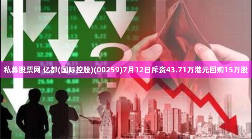 私募股票网 亿都(国际控股)(00259)7月12日斥资43.71万港元回购15万股