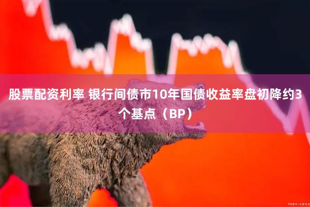 股票配资利率 银行间债市10年国债收益率盘初降约3个基点（BP）