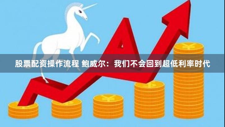 股票配资操作流程 鲍威尔：我们不会回到超低利率时代