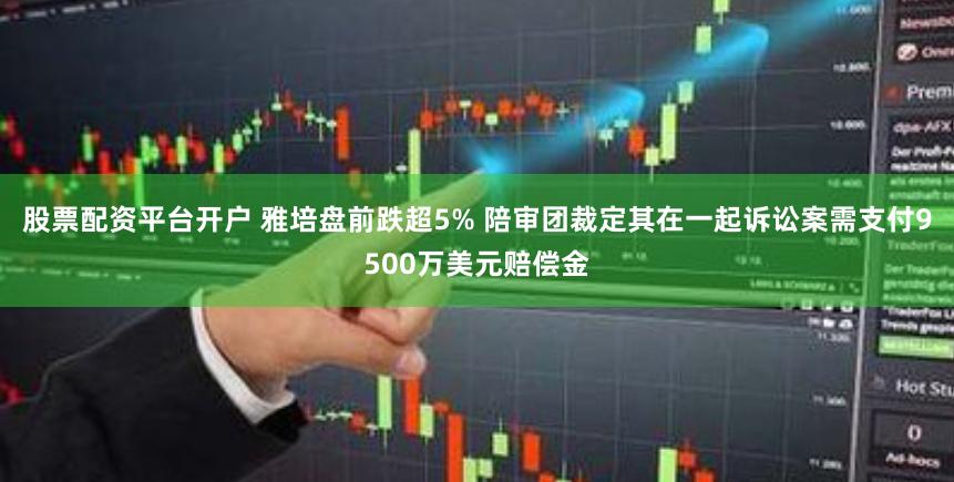 股票配资平台开户 雅培盘前跌超5% 陪审团裁定其在一起诉讼案需支付9500万美元赔偿金