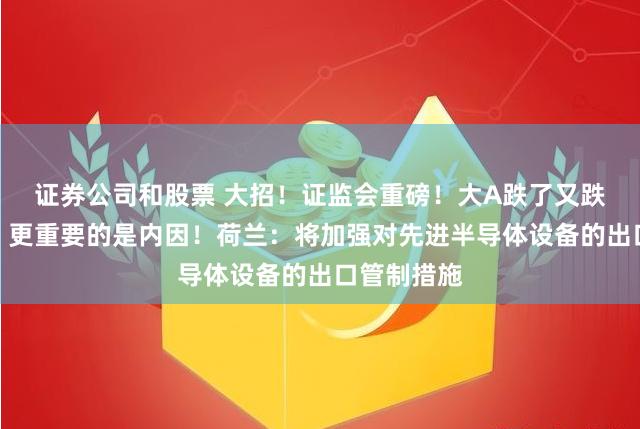 证券公司和股票 大招！证监会重磅！大A跌了又跌连破新低，更重要的是内因！荷兰：将加强对先进半导体设备的出口管制措施