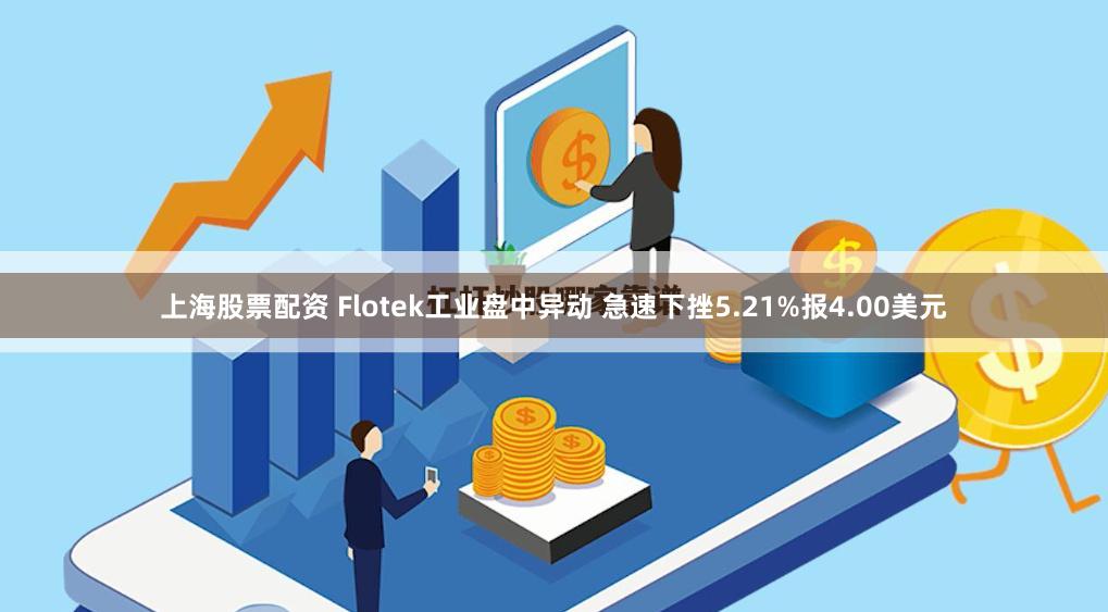 上海股票配资 Flotek工业盘中异动 急速下挫5.21%报4.00美元