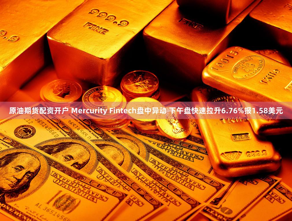 原油期货配资开户 Mercurity Fintech盘中异动 下午盘快速拉升6.76%报1.58美元