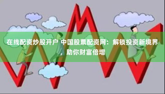 在线配资炒股开户 中国股票配资网：解锁投资新境界，助你财富倍增