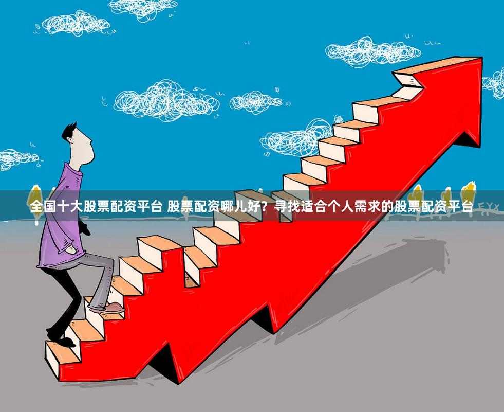 全国十大股票配资平台 股票配资哪儿好？寻找适合个人需求的股票配资平台