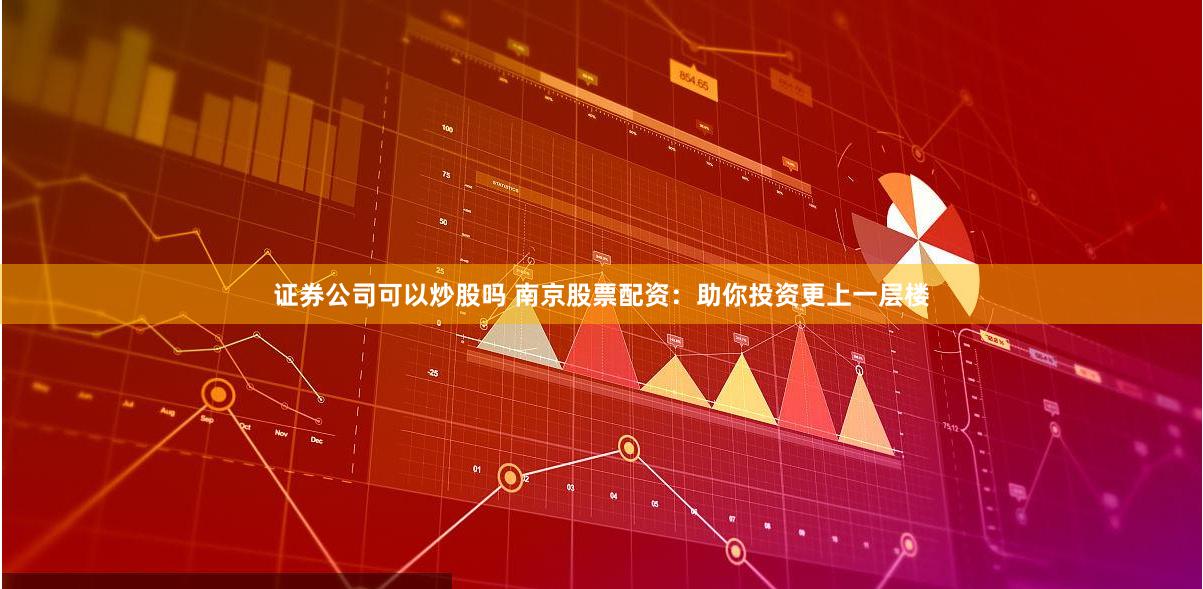 证券公司可以炒股吗 南京股票配资：助你投资更上一层楼