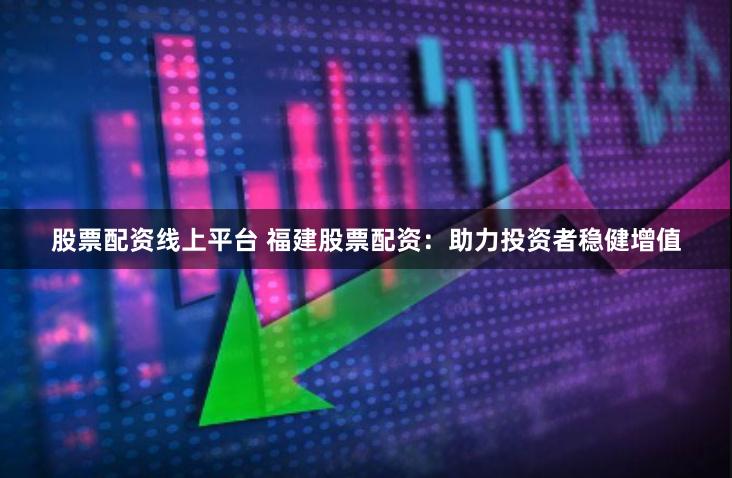 股票配资线上平台 福建股票配资：助力投资者稳健增值