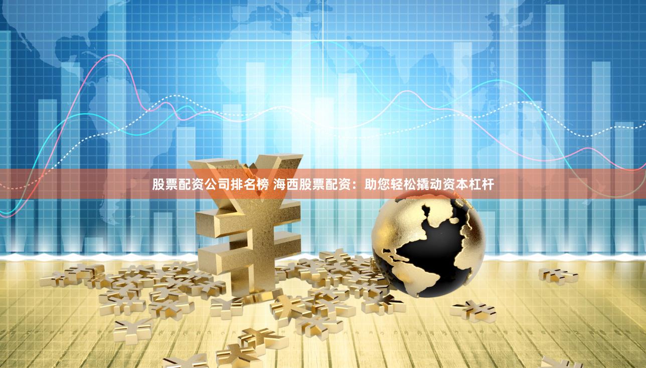 股票配资公司排名榜 海西股票配资：助您轻松撬动资本杠杆